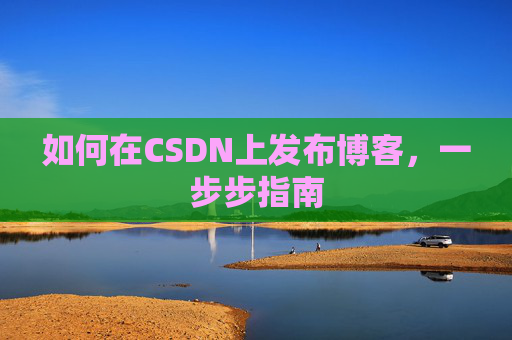 如何在CSDN上发布博客,一步步指南